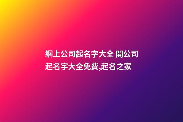網上公司起名字大全 開公司起名字大全免費,起名之家